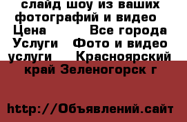 слайд-шоу из ваших фотографий и видео › Цена ­ 500 - Все города Услуги » Фото и видео услуги   . Красноярский край,Зеленогорск г.